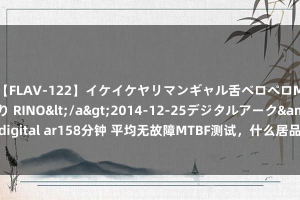 【FLAV-122】イケイケヤリマンギャル舌ベロペロM男ザーメン狩り RINO</a>2014-12-25デジタルアーク&$digital ar158分钟 平均无故障MTBF测试，什么居品是必须作念的？第三方检测机构