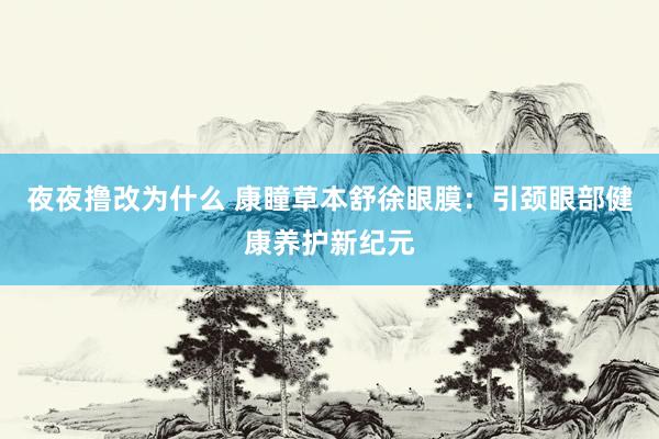 夜夜撸改为什么 康瞳草本舒徐眼膜:引颈眼部健康养护新纪元