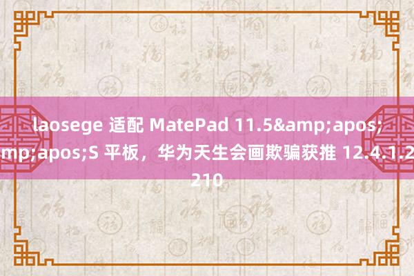laosege 适配 MatePad 11.5&apos;&apos;S 平板，华为天生会画欺骗获推 12.4.1.210
