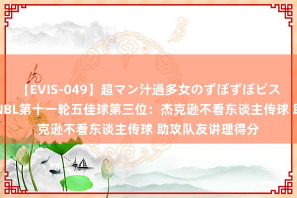 【EVIS-049】超マン汁過多女のずぼずぼピストンオナニー 3 NBL第十一轮五佳球第三位:杰克逊不看东谈主传球 助攻队友讲理得分