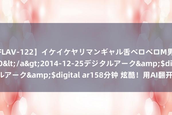 【FLAV-122】イケイケヤリマンギャル舌ベロペロM男ザーメン狩り RINO</a>2014-12-25デジタルアーク&$digital ar158分钟 炫酷！用AI翻开超等工程