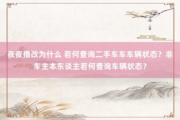 夜夜撸改为什么 若何查询二手车车车辆状态？非车主本东谈主若何查询车辆状态？
