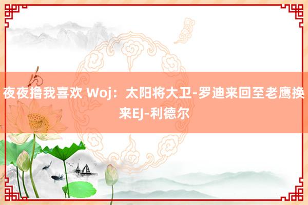 夜夜撸我喜欢 Woj:太阳将大卫-罗迪来回至老鹰换来EJ-利德尔