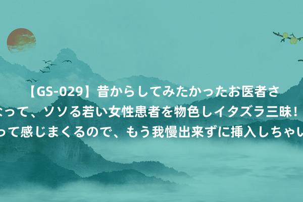 【GS-029】昔からしてみたかったお医者さんゴッコ ニセ医者になって、ソソる若い女性患者を物色しイタズラ三昧！パンツにシミまで作って感じまくるので、もう我慢出来ずに挿入しちゃいました。ああ、昔から憧れていたお医者さんゴッコをついに達成！ 奥运播报丨中国队夺射箭女团银牌：笃信我方，一切都有可能