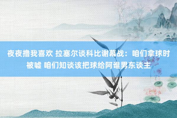 夜夜撸我喜欢 拉塞尔谈科比谢幕战:咱们拿球时被嘘 咱们知谈该把球给阿谁男东谈主