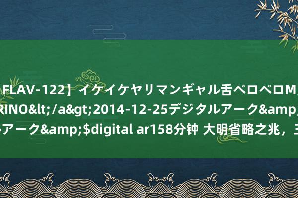 【FLAV-122】イケイケヤリマンギャル舌ベロペロM男ザーメン狩り RINO</a>2014-12-25デジタルアーク&$digital ar158分钟 大明省略之兆，三百年后应验