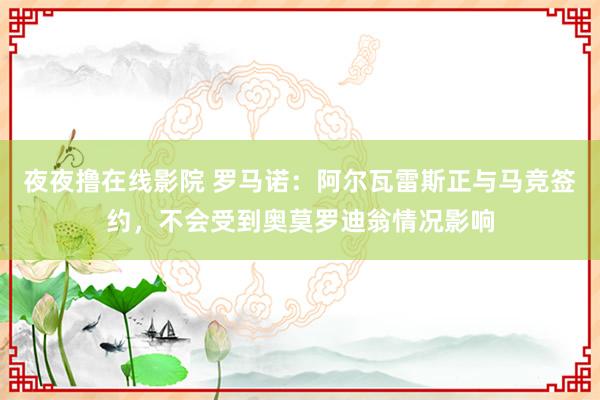 夜夜撸在线影院 罗马诺:阿尔瓦雷斯正与马竞签约,不会受到奥莫罗迪翁情况影响