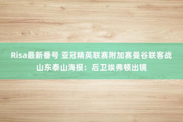 Risa最新番号 亚冠精英联赛附加赛曼谷联客战山东泰山海报:后卫埃弗顿出镜