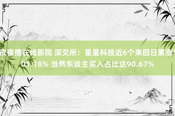 夜夜撸在线影院 深交所:星星科技近6个来回日累涨101.18% 当然东谈主买入占比达90.67%