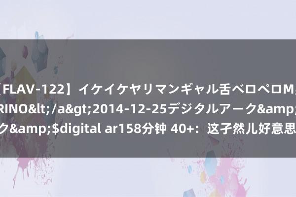 【FLAV-122】イケイケヤリマンギャル舌ベロペロM男ザーメン狩り RINO</a>2014-12-25デジタルアーク&$digital ar158分钟 40+:这孑然儿好意思瞻念得不需要标题