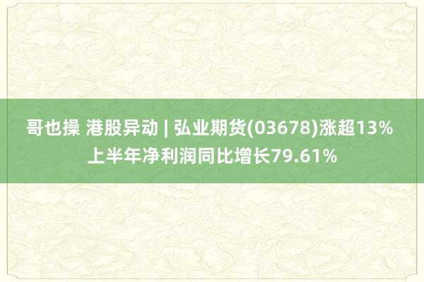 哥也操 港股异动 | 弘业期货(03678)涨超13% 上半年净利润同比增长79.61%