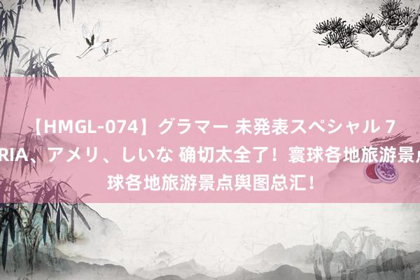 【HMGL-074】グラマー 未発表スペシャル 7 ゆず、MARIA、アメリ、しいな 确切太全了!寰球各地旅游景点舆图总汇!