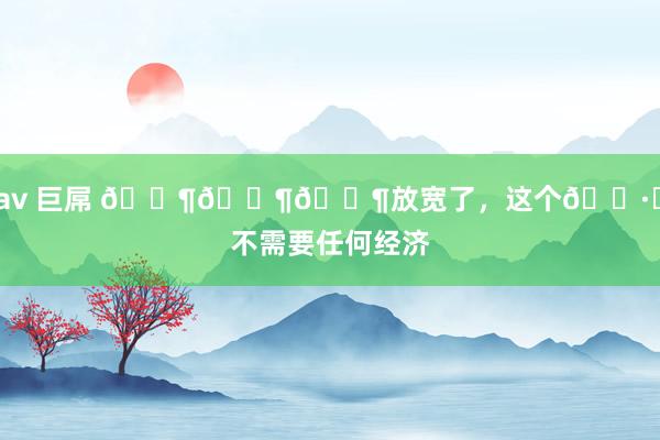 av 巨屌 ???放宽了,这个?️不需要任何经济