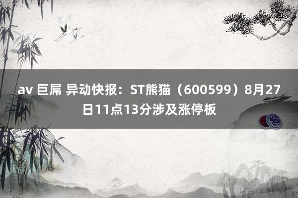 av 巨屌 异动快报:ST熊猫(600599)8月27日11点13分涉及涨停板