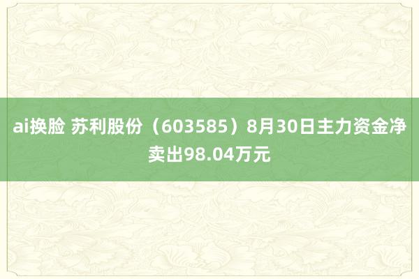 ai换脸 苏利股份(603585)8月30日主力资金净卖出98.04万元