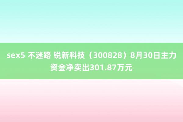 sex5 不迷路 锐新科技(300828)8月30日主力资金净卖出301.87万元