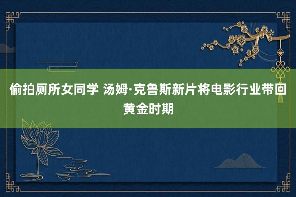 偷拍厕所女同学 汤姆·克鲁斯新片将电影行业带回黄金时期