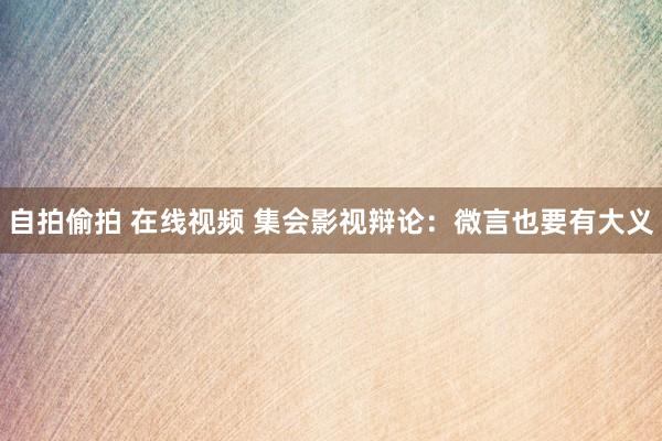自拍偷拍 在线视频 集会影视辩论：微言也要有大义