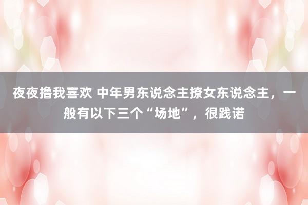 夜夜撸我喜欢 中年男东说念主撩女东说念主，一般有以下三个“场地”，很践诺