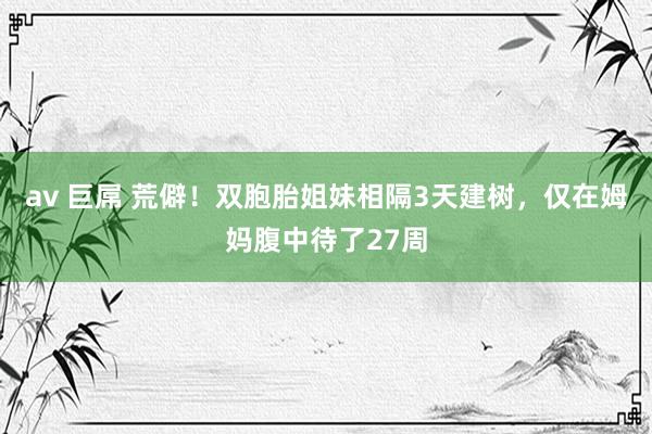 av 巨屌 荒僻！双胞胎姐妹相隔3天建树，仅在姆妈腹中待了27周