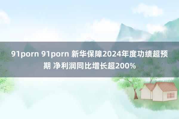 91porn 91porn 新华保障2024年度功绩超预期 净利润同比增长超200%