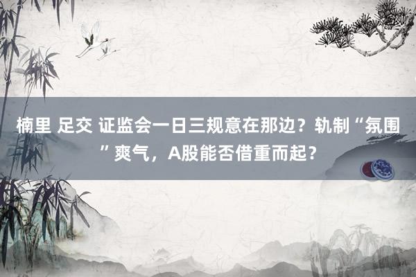 楠里 足交 证监会一日三规意在那边？轨制“氛围”爽气，A股能否借重而起？