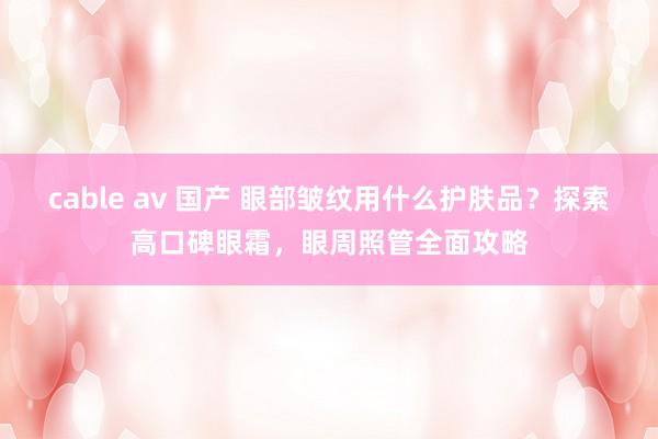 cable av 国产 眼部皱纹用什么护肤品？探索高口碑眼霜，眼周照管全面攻略