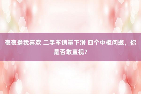 夜夜撸我喜欢 二手车销量下滑 四个中枢问题，你是否敢直视？