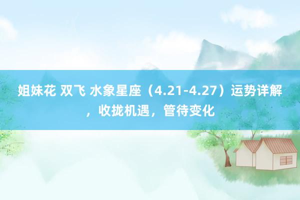 姐妹花 双飞 水象星座（4.21-4.27）运势详解，收拢机遇，管待变化