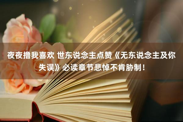 夜夜撸我喜欢 世东说念主点赞《无东说念主及你失误》必读章节悲悼不肯胁制！