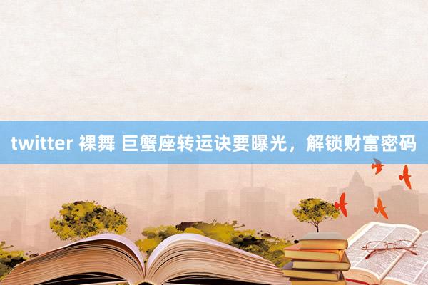 twitter 裸舞 巨蟹座转运诀要曝光，解锁财富密码
