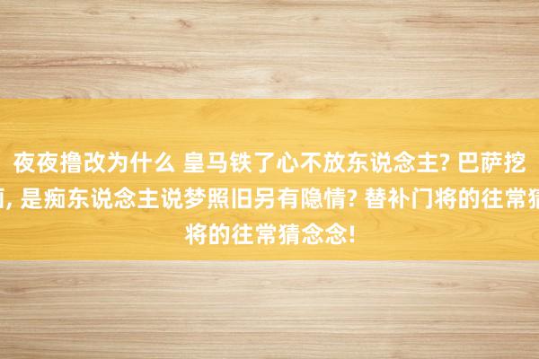 夜夜撸改为什么 皇马铁了心不放东说念主? 巴萨挖角规画， 是痴东说念主说梦照旧另有隐情? 替补门将的往常猜念念!