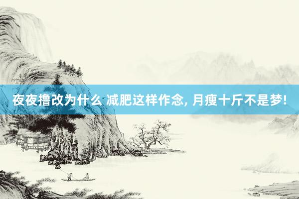 夜夜撸改为什么 减肥这样作念， 月瘦十斤不是梦!