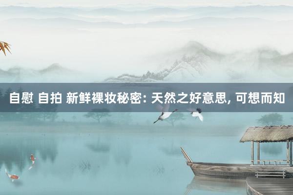 自慰 自拍 新鲜裸妆秘密: 天然之好意思， 可想而知