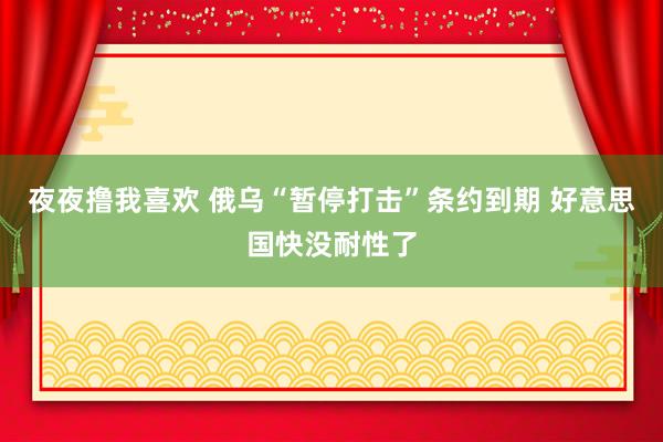 夜夜撸我喜欢 俄乌“暂停打击”条约到期 好意思国快没耐性了