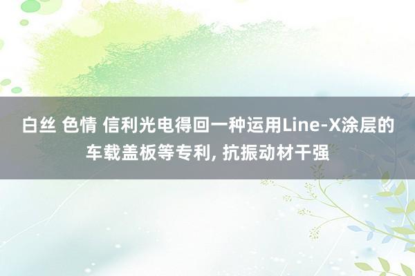 白丝 色情 信利光电得回一种运用Line-X涂层的车载盖板等专利， 抗振动材干强