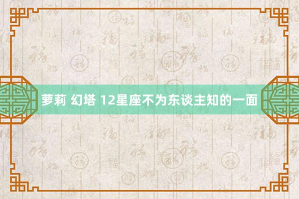 萝莉 幻塔 12星座不为东谈主知的一面