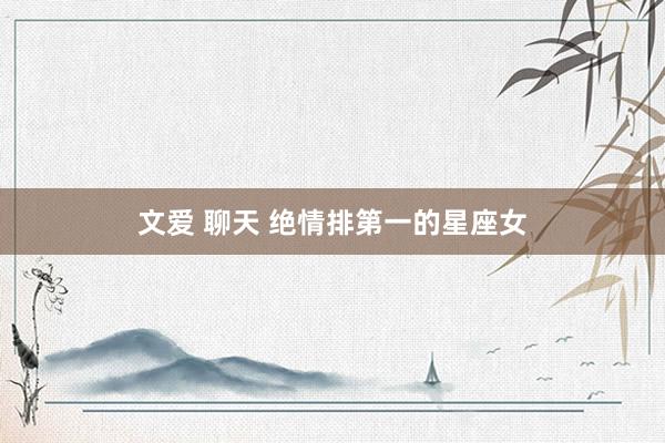 文爱 聊天 绝情排第一的星座女