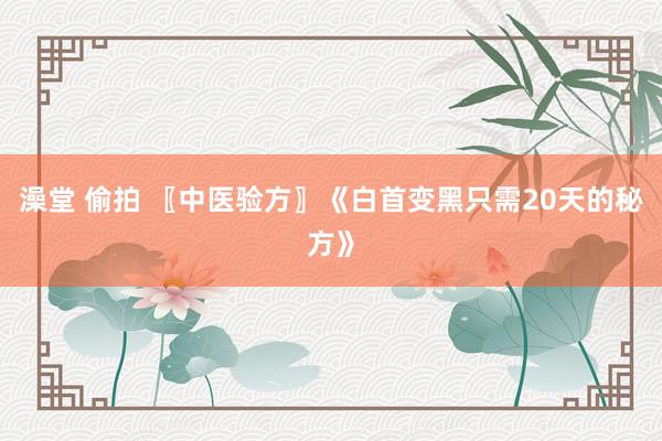 澡堂 偷拍 〖中医验方〗《白首变黑只需20天的秘方》