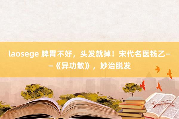 laosege 脾胃不好，头发就掉！宋代名医钱乙——《异功散》，妙治脱发
