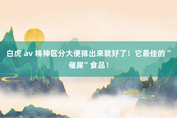 白虎 av 精神区分大便排出来就好了！它最佳的“催屎”食品！