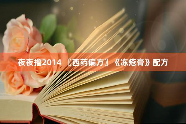 夜夜撸2014 〖西药偏方〗《冻疮膏》配方
