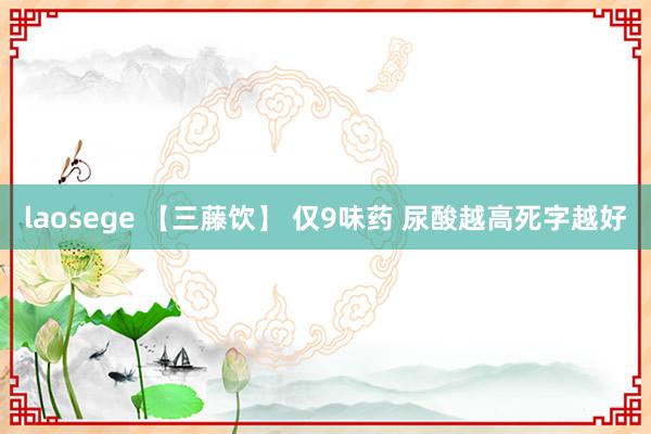 laosege 【三藤饮】 仅9味药 尿酸越高死字越好