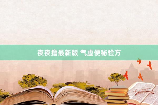 夜夜撸最新版 气虚便秘验方