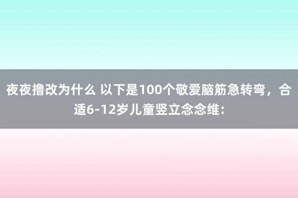 夜夜撸改为什么 以下是100个敬爱脑筋急转弯，合适6-12岁儿童竖立念念维：