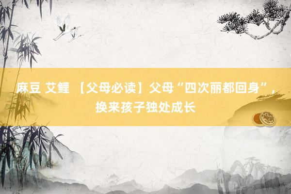 麻豆 艾鲤 【父母必读】父母“四次丽都回身”，换来孩子独处成长