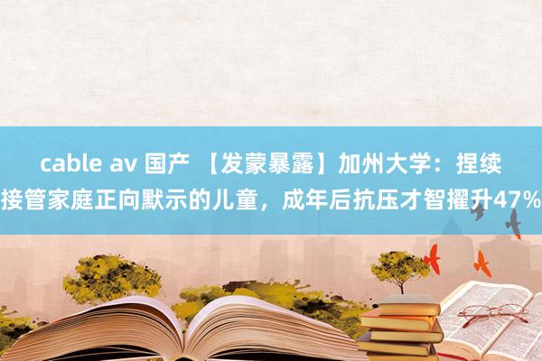 cable av 国产 【发蒙暴露】加州大学：捏续接管家庭正向默示的儿童，成年后抗压才智擢升47%