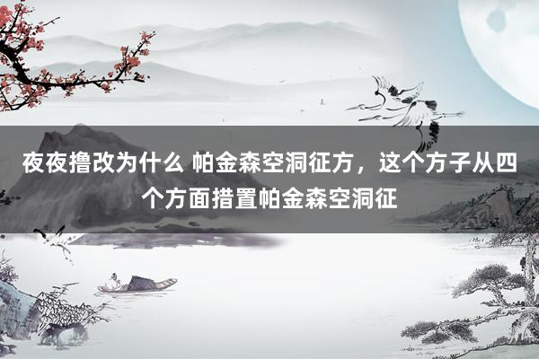 夜夜撸改为什么 帕金森空洞征方，这个方子从四个方面措置帕金森空洞征