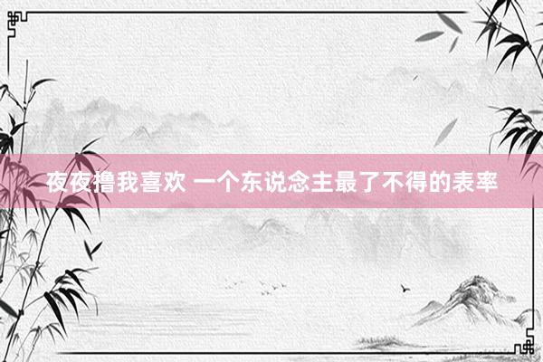 夜夜撸我喜欢 一个东说念主最了不得的表率