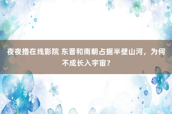 夜夜撸在线影院 东晋和南朝占据半壁山河，为何不成长入宇宙？